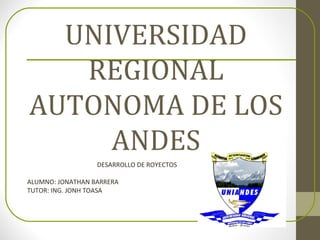 UNIVERSIDAD
   REGIONAL
AUTONOMA DE LOS
     ANDES
                  DESARROLLO DE ROYECTOS

ALUMNO: JONATHAN BARRERA
TUTOR: ING. JONH TOASA
 