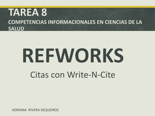 TAREA 8
COMPETENCIAS INFORMACIONALES EN CIENCIAS DE LA
SALUD




     REFWORKS
          Citas con Write-N-Cite


 ADRIANA RIVERA SEQUEIROS
 