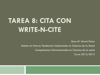 TAREA 8: CITA CON
  WRITE-N-CITE
                                               Rosa Mª Moral Pérez
   Máster en Nuevas Tendencias Asistenciales en Ciencias de la Salud
               Competencias Informacionales en Ciencias de la salud
                                                 Curso 2012/2013
 