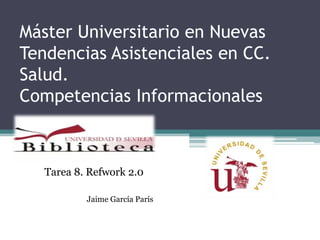Máster Universitario en Nuevas
Tendencias Asistenciales en CC.
Salud.
Competencias Informacionales



   Tarea 8. Refwork 2.0

           Jaime García París
 