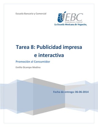 Escuela Bancaria y Comercial
Fecha de entrega: 06-06-2014
Tarea 8: Publicidad impresa
e interactiva
Promoción al Consumidor
Emilio Ocampo Medina
 