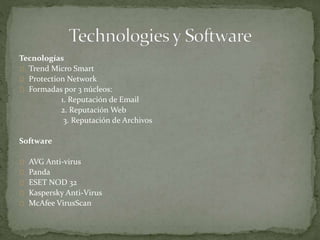 Tecnologías
Trend Micro Smart
Protection Network
Formadas por 3 núcleos:
1. Reputación de Email
2. Reputación Web
3. Reputación de Archivos
Software
AVG Anti-virus
Panda
ESET NOD 32
Kaspersky Anti-Virus
McAfee VirusScan
 