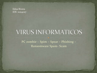 PC zombie – Spim – Spear – Phishing –
Ransomware Spam- Scam
Edna Rivera
IDE: 11214027
 
