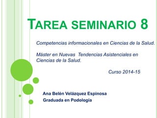 TAREA SEMINARIO 8
Ana Belén Velázquez Espinosa
Graduada en Podología
Competencias informacionales en Ciencias de la Salud.
Máster en Nuevas Tendencias Asistenciales en
Ciencias de la Salud.
Curso 2014-15
 