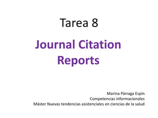 Tarea 8
Journal Citation
Reports
Marina Párraga Espín
Competencias informacionales
Máster Nuevas tendencias asistenciales en ciencias de la salud
 