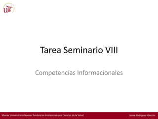 Master Universitario Nuevas Tendencias Asistenciales en Ciencias de la Salud Jaime Rodriguez Alarcón
Tarea Seminario VIII
Competencias Informacionales
 