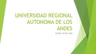 UNIVERSIDAD REGIONAL
AUTONOMA DE LOS
ANDES
AUTOR: VICTOR JARA
 