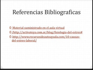 Referencias Bibliograficas
0 Material suministrado en el aula virtual
0 /http://activateya.com.ar/blog/fisiologia-del-estres#
0 .http://www.recursosdeautoayuda.com/10-causas-
del-estres-laboral/
 