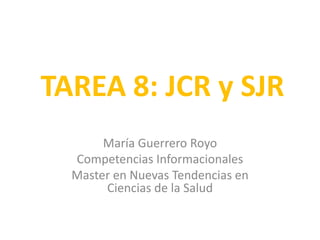 TAREA 8: JCR y SJR
María Guerrero Royo
Competencias Informacionales
Master en Nuevas Tendencias en
Ciencias de la Salud
 