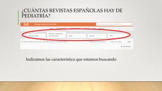 ¿CUÁNTAS REVISTAS ESPAÑOLAS HAY DE
PEDIATRÍA?
Indicamos las característica que estamos buscando
 