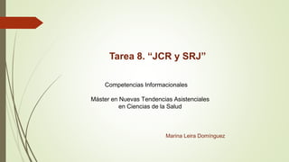 Tarea 8. “JCR y SRJ”
Competencias Informacionales
Máster en Nuevas Tendencias Asistenciales
en Ciencias de la Salud
Marina Leira Domínguez
 