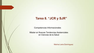 Tarea 8. “JCR y SJR”
Competencias Informacionales
Máster en Nuevas Tendencias Asistenciales
en Ciencias de la Salud
Marina Leira Domínguez
 