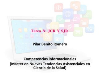 Tarea 8: JCR Y SJR
Pilar Benito Romero
Competencias informacionales
(Máster en Nuevas Tendencias Asistenciales en
Ciencia de la Salud)
 