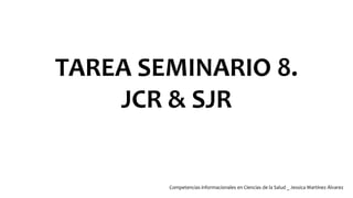 TAREA SEMINARIO 8.
JCR & SJR
Competencias informacionales en Ciencias de la Salud _ Jessica Martínez Álvarez
 