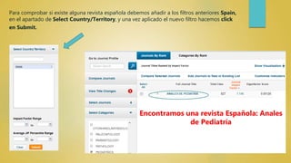 Para comprobar si existe alguna revista española debemos añadir a los filtros anteriores Spain,
en el apartado de Select Country/Territory, y una vez aplicado el nuevo filtro hacemos click
en Submit.
Encontramos una revista Española: Anales
de Pediatría
 