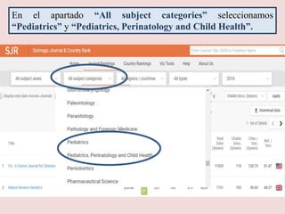 En el apartado “All subject categories” seleccionamos
“Pediatrics” y “Pediatrics, Perinatology and Child Health”.
 