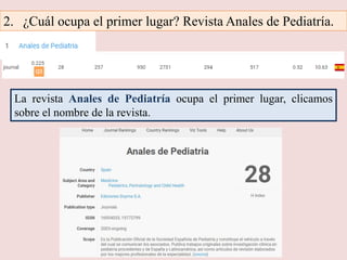 2. ¿Cuál ocupa el primer lugar? Revista Anales de Pediatría.
La revista Anales de Pediatría ocupa el primer lugar, clicamos
sobre el nombre de la revista.
 