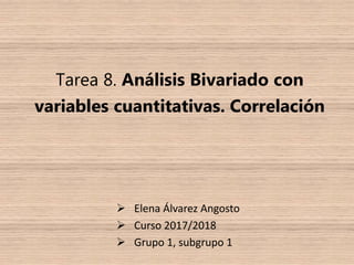 Tarea 8. Análisis Bivariado con
variables cuantitativas. Correlación
 Elena Álvarez Angosto
 Curso 2017/2018
 Grupo 1, subgrupo 1
 