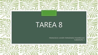 TAREA 8
FRANCISCO JAVIER FERNÁNDEZ RODRÍGUEZ
SUBGRUPO 2
 