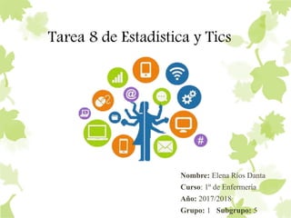 Tarea 8 de Estadística y Tics
Nombre: Elena Ríos Danta
Curso: 1º de Enfermería
Año: 2017/2018
Grupo: 1 Subgrupo: 5
 