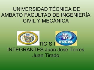 UNIVERSIDAD TÉCNICA DE
AMBATO FACULTAD DE INGENIERÍA
      CIVIL Y MECÁNICA



          NTIC´S II
 INTEGRANTES:Juan José Torres
         Juan Tirado
 