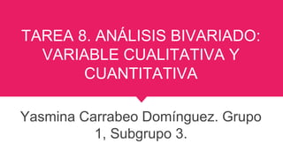 TAREA 8. ANÁLISIS BIVARIADO:
VARIABLE CUALITATIVA Y
CUANTITATIVA
Yasmina Carrabeo Domínguez. Grupo
1, Subgrupo 3.
 