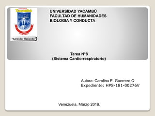 UNIVERSIDAD YACAMBÚ
FACULTAD DE HUMANIDADES
BIOLOGIA Y CONDUCTA
Tarea N°8
(Sistema Cardio-respiratorio)
Autora: Carolina E. Guerrero Q.
Expediente: HPS-181-00276V
Venezuela, Marzo 2018.
 