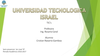TIC’s
Profesora
Ing. Rosario Coral
Alumno
Cristian Navarro Gamboa
Semi presencial 1er nivel “A”
Periodo Académico 2016-2017
 
