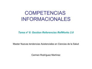 COMPETENCIAS
       INFORMACIONALES

    Tarea nº 8: Gestion Referencias RefWorks 2.0



Master Nuevas tendencias Asistenciales en Ciencias de la Salud



                 Carmen Rodríguez Martínez
 
