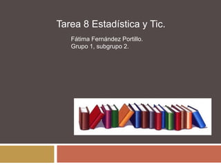 Tarea 8 Estadística y Tic.
Fátima Fernández Portillo.
Grupo 1, subgrupo 2.
 