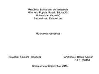 República Bolivariana de Venezuela
Ministerio Popular Para la Educación
Universidad Yacambú
Barquisimeto Estado Lara
Profesora: Xiomara Rodríguez Participante: Belkis Aguilar
C.I. 11396458
Barquisimeto, Septiembre 2015
Mutaciones Genéticas
 