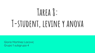 Tarea 8:
T-student, levine y anova
Gloria Martínez Lacovic
Grupo 1 subgrupo 4
 