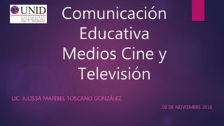 Comunicación
Educativa
Medios Cine y
Televisión
LIC. JULISSA MARIBEL TOSCANO GONZÁLEZ
02 DE NOVIEMBRE 2016
 
