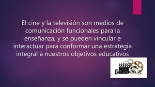 El cine y la televisión son medios de
comunicación funcionales para la
enseñanza, y se pueden vincular e
interactuar para ...