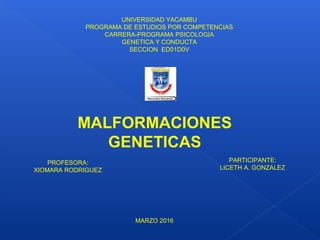UNIVERSIDAD YACAMBU
PROGRAMA DE ESTUDIOS POR COMPETENCIAS
CARRERA-PROGRAMA PSICOLOGIA
GENETICA Y CONDUCTA
SECCION ED01D0V
MALFORMACIONES
GENETICAS
PROFESORA:
XIOMARA RODRIGUEZ
PARTICIPANTE:
LICETH A. GONZALEZ
MARZO 2016
 