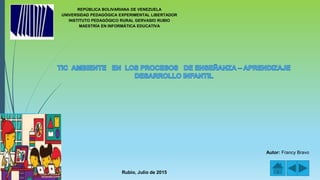 REPÚBLICA BOLIVARIANA DE VENEZUELA
UNIVERSIDAD PEDAGÓGICA EXPERIMENTAL LIBERTADOR
INSTITUTO PEDAGÓGICO RURAL GERVASIO RUBIO
MAESTRÍA EN INFORMÁTICA EDUCATIVA
Rubio, Julio de 2015
Autor: Francy Bravo
 