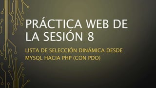 PRÁCTICA WEB DE
LA SESIÓN 8
LISTA DE SELECCIÓN DINÁMICA DESDE
MYSQL HACIA PHP (CON PDO)
 