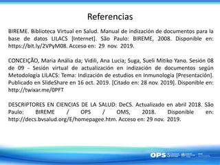 Referencias
BIREME. Biblioteca Virtual en Salud. Manual de indización de documentos para la
base de datos LILACS [Internet...