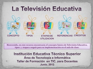 Bienvenido, en este recurso encontrarás el concepto básico de Televisión Educativa,
       tipos y etapas a seguir para su implementación en el aula de clase.
 