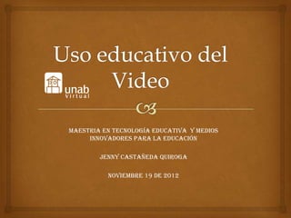MAESTRIA EN TECNOLOGÍA EDUCATIVA Y MEDIOS
     INNOVADORES PARA LA EDUCACIÓN

        Jenny Castañeda Quiroga

          Noviembre 19 de 2012
 