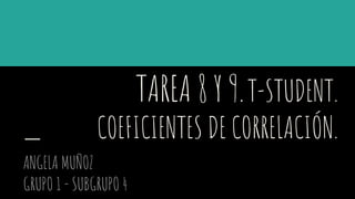 TAREA 8 Y 9.T-STUDENT.
COEFICIENTES DE CORRELACIÓN.
ANGELA MUÑOZ
GRUPO 1 - SUBGRUPO 4
 