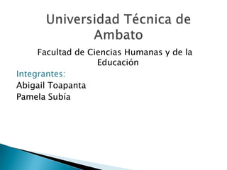Universidad Técnica de Ambato Facultad de Ciencias Humanas y de la Educación Integrantes: Abigail Toapanta Pamela Subía 