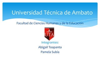 Universidad Técnica de Ambato Facultad de Ciencias Humanas y de la Educación Integrantes: Abigail Toapanta Pamela Subía 