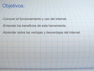 Objetivos: -Conocer el funcionamiento y uso del internet. -Entender los beneficios de esta herramienta. -Aprender sobre las ventajas y desventajas del internet. 