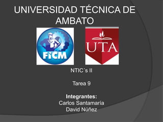 UNIVERSIDAD TÉCNICA DE
       AMBATO




            NTIC´s II

             Tarea 9

          Integrantes:
        Carlos Santamaría
          David Núñez
 