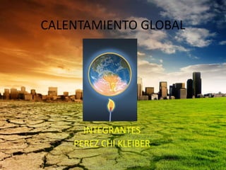 CALENTAMIENTO GLOBAL

INTEGRANTES
PEREZ CHI KLEIBER

 