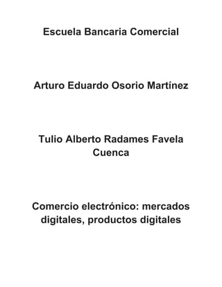 Escuela Bancaria Comercial
Arturo Eduardo Osorio Martínez
Tulio Alberto Radames Favela
Cuenca
Comercio electrónico: mercados
digitales, productos digitales
 