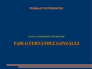 TRABAJO FOTÓGRAFOSTRABAJO FOTÓGRAFOS
FOTOS Y POWERPOINT HECHOS POR:
PABLO FERNÁNDEZ GONZÁLEZPABLO FERNÁNDEZ GONZÁLEZ
 