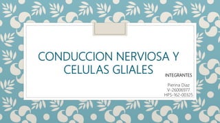 CONDUCCION NERVIOSA Y
CELULAS GLIALES INTEGRANTES
Pierina Diaz
V-26006977
HPS-162-00325
 