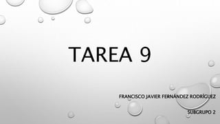 TAREA 9
FRANCISCO JAVIER FERNÁNDEZ RODRÍGUEZ
SUBGRUPO 2
 
